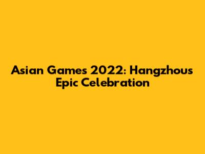 Asian Games 2022: Hangzhou's Epic Celebration