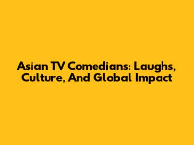 Asian TV Comedians: Laughs, Culture, And Global Impact