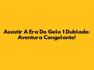 Assistir A Era Do Gelo 1 Dublado: Aventura Congelante!