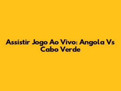 Assistir Jogo Ao Vivo: Angola Vs Cabo Verde