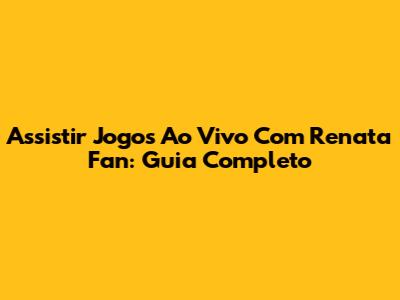 Assistir Jogos Ao Vivo Com Renata Fan: Guia Completo