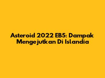 Asteroid 2022 EB5: Dampak Mengejutkan Di Islandia