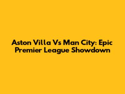 Aston Villa Vs Man City: Epic Premier League Showdown