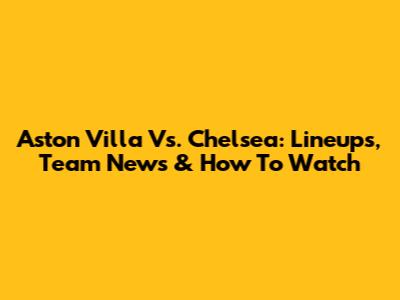Aston Villa Vs. Chelsea: Lineups, Team News & How To Watch