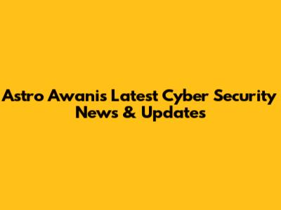 Astro Awani's Latest Cyber Security News & Updates