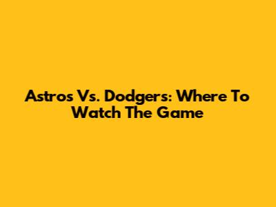 Astros Vs. Dodgers: Where To Watch The Game