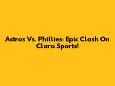 Astros Vs. Phillies: Epic Clash On Claro Sports!