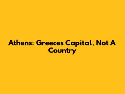 Athens: Greece's Capital, Not A Country