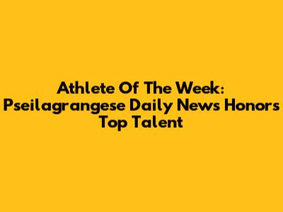 Athlete Of The Week: Pseilagrangese Daily News Honors Top Talent