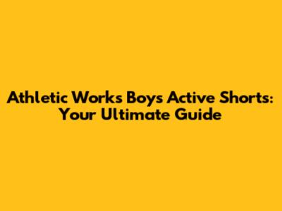 Athletic Works Boys' Active Shorts: Your Ultimate Guide