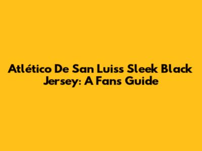 Atlético De San Luis's Sleek Black Jersey: A Fan's Guide
