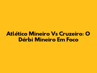 Atlético Mineiro Vs Cruzeiro: O Dérbi Mineiro Em Foco