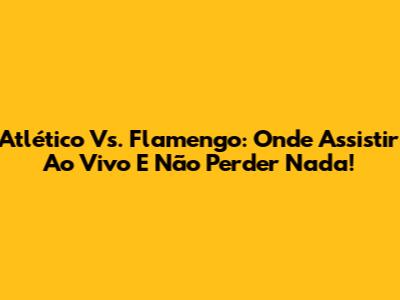 Atlético Vs. Flamengo: Onde Assistir Ao Vivo E Não Perder Nada!