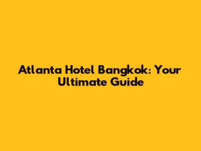 Atlanta Hotel Bangkok: Your Ultimate Guide