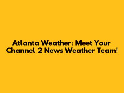 Atlanta Weather: Meet Your Channel 2 News Weather Team!