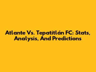 Atlante Vs. Tepatitlán FC: Stats, Analysis, And Predictions