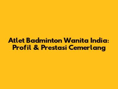 Atlet Badminton Wanita India: Profil & Prestasi Cemerlang