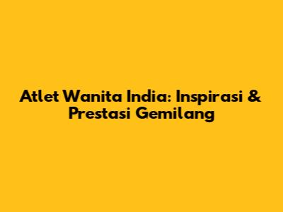 Atlet Wanita India: Inspirasi & Prestasi Gemilang