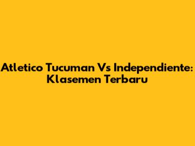 Atletico Tucuman Vs Independiente: Klasemen Terbaru