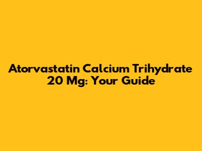 Atorvastatin Calcium Trihydrate 20 Mg: Your Guide