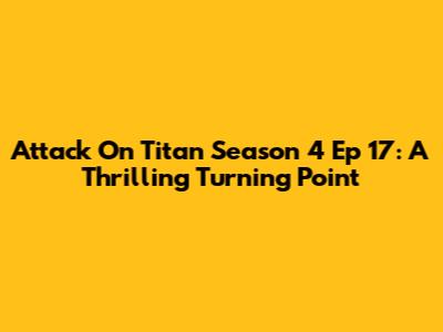 Attack On Titan Season 4 Ep 17: A Thrilling Turning Point