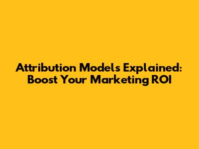 Attribution Models Explained: Boost Your Marketing ROI