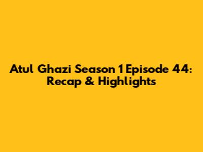 Atul Ghazi Season 1 Episode 44: Recap & Highlights