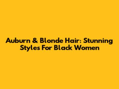 Auburn & Blonde Hair: Stunning Styles For Black Women