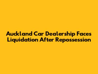 Auckland Car Dealership Faces Liquidation After Repossession