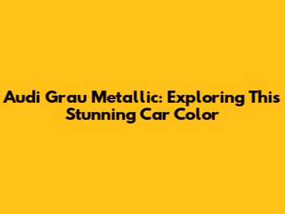 Audi Grau Metallic: Exploring This Stunning Car Color