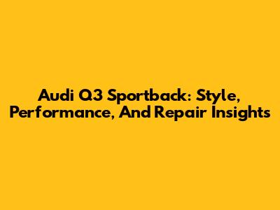 Audi Q3 Sportback: Style, Performance, And Repair Insights