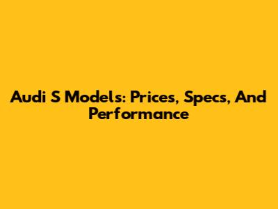 Audi S Models: Prices, Specs, And Performance