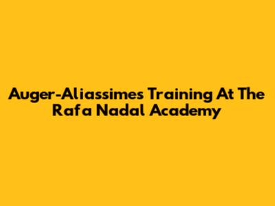 Auger-Aliassime's Training At The Rafa Nadal Academy