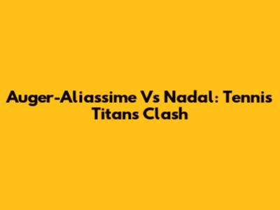 Auger-Aliassime Vs Nadal: Tennis Titans Clash