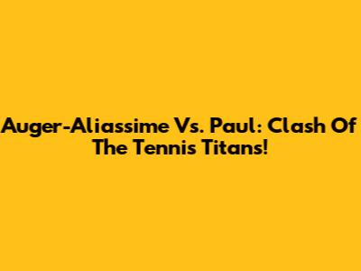 Auger-Aliassime Vs. Paul: Clash Of The Tennis Titans!
