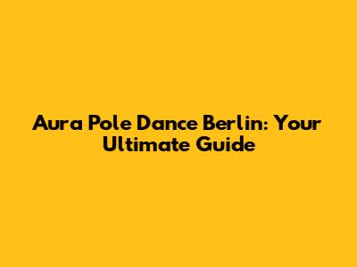 Aura Pole Dance Berlin: Your Ultimate Guide