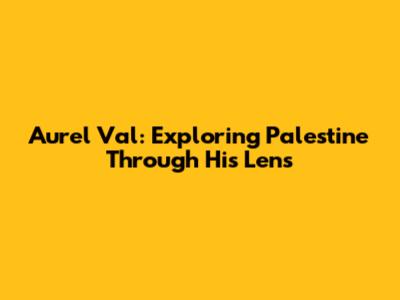 Aurel Val: Exploring Palestine Through His Lens