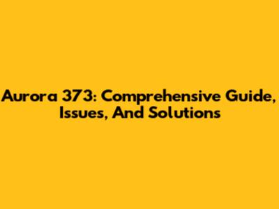 Aurora 373: Comprehensive Guide, Issues, And Solutions