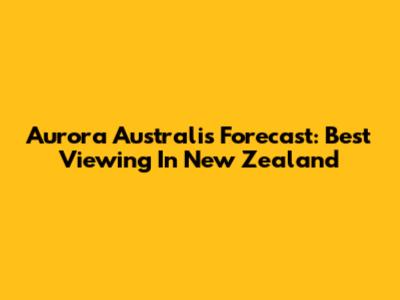 Aurora Australis Forecast: Best Viewing In New Zealand