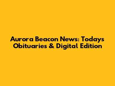 Aurora Beacon News: Today's Obituaries & Digital Edition
