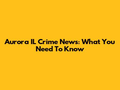 Aurora IL Crime News: What You Need To Know