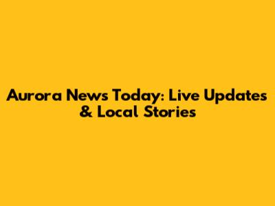 Aurora News Today: Live Updates & Local Stories