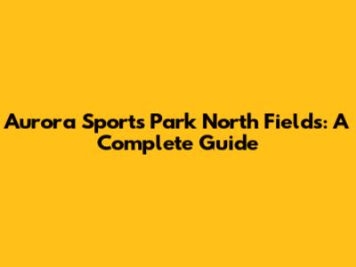 Aurora Sports Park North Fields: A Complete Guide