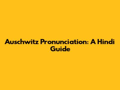 Auschwitz Pronunciation: A Hindi Guide