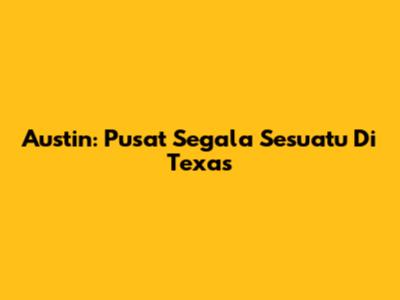 Austin: Pusat Segala Sesuatu Di Texas