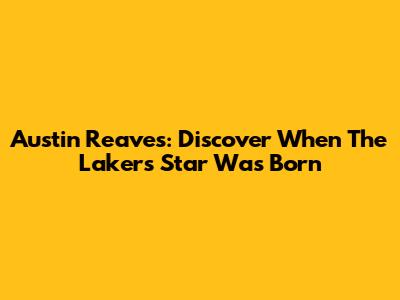 Austin Reaves: Discover When The Lakers Star Was Born