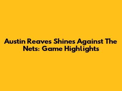Austin Reaves Shines Against The Nets: Game Highlights