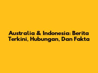 Australia & Indonesia: Berita Terkini, Hubungan, Dan Fakta