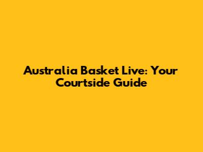 Australia Basket Live: Your Courtside Guide