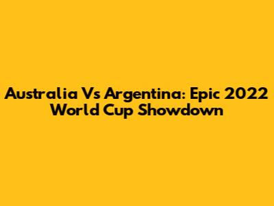 Australia Vs Argentina: Epic 2022 World Cup Showdown
